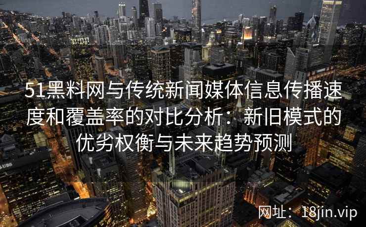 51黑料网与传统新闻媒体信息传播速度和覆盖率的对比分析：新旧模式的优劣权衡与未来趋势预测