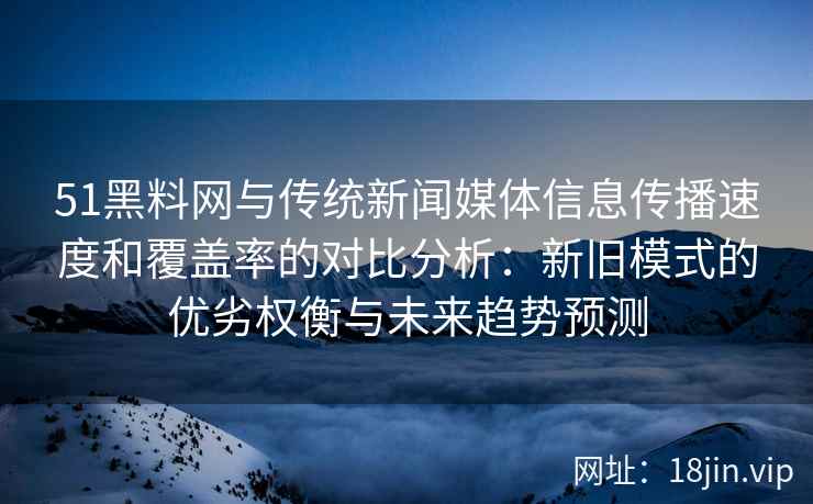 51黑料网与传统新闻媒体信息传播速度和覆盖率的对比分析：新旧模式的优劣权衡与未来趋势预测