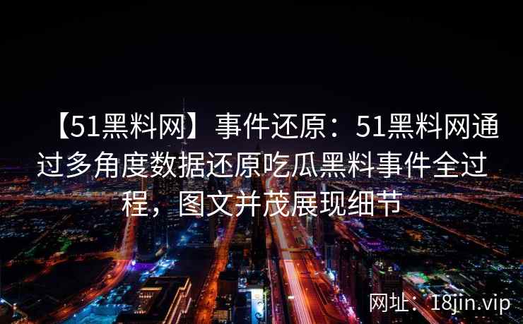 【51黑料网】事件还原：51黑料网通过多角度数据还原吃瓜黑料事件全过程，图文并茂展现细节
