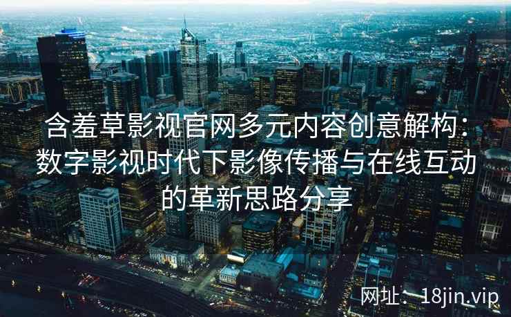 含羞草影视官网多元内容创意解构：数字影视时代下影像传播与在线互动的革新思路分享