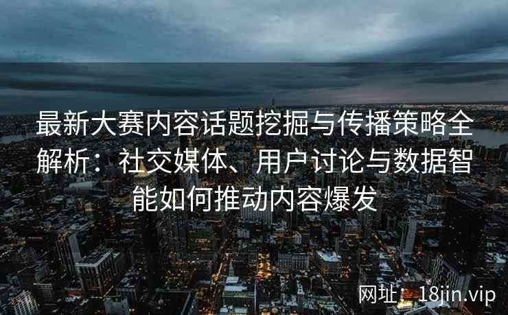 最新大赛内容话题挖掘与传播策略全解析：社交媒体、用户讨论与数据智能如何推动内容爆发