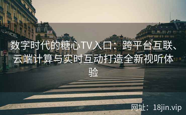 数字时代的糖心TV入口：跨平台互联、云端计算与实时互动打造全新视听体验
