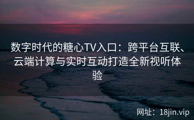 数字时代的糖心TV入口：跨平台互联、云端计算与实时互动打造全新视听体验