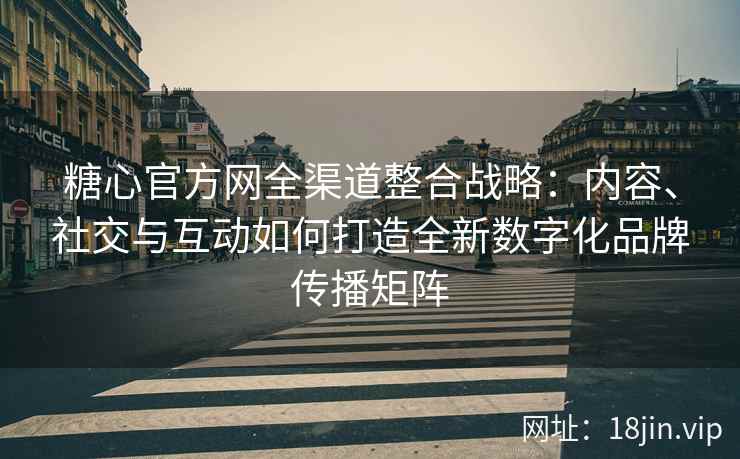 糖心官方网全渠道整合战略：内容、社交与互动如何打造全新数字化品牌传播矩阵