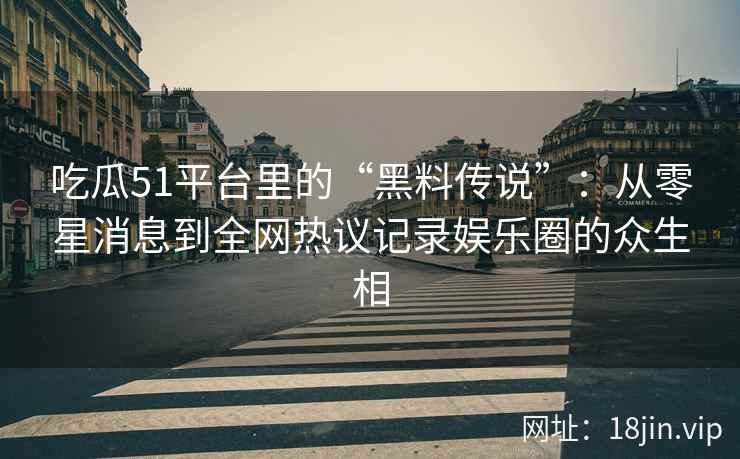 吃瓜51平台里的“黑料传说”：从零星消息到全网热议记录娱乐圈的众生相