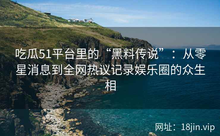 吃瓜51平台里的“黑料传说”：从零星消息到全网热议记录娱乐圈的众生相