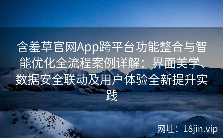 含羞草官网App跨平台功能整合与智能优化全流程案例详解：界面美学、数据安全联动及用户体验全新提升实践