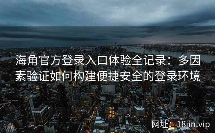 海角官方登录入口体验全记录：多因素验证如何构建便捷安全的登录环境
