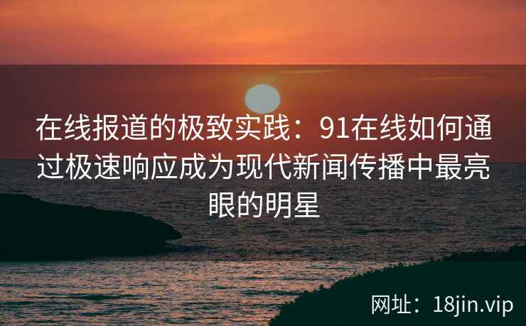 在线报道的极致实践：91在线如何通过极速响应成为现代新闻传播中最亮眼的明星