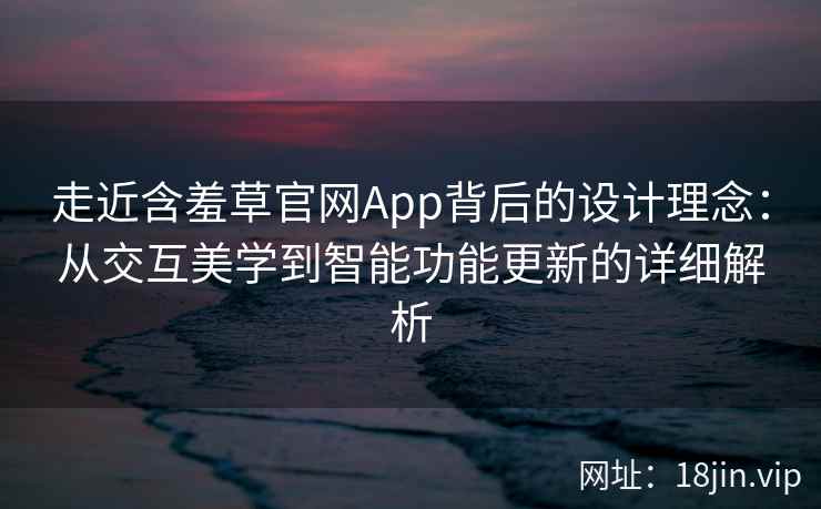 走近含羞草官网App背后的设计理念：从交互美学到智能功能更新的详细解析