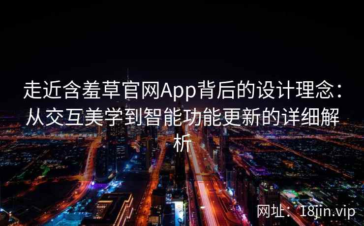 走近含羞草官网App背后的设计理念：从交互美学到智能功能更新的详细解析