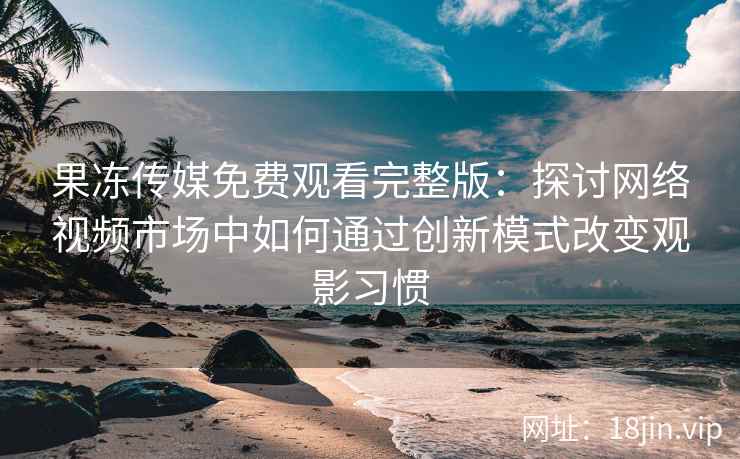 果冻传媒免费观看完整版：探讨网络视频市场中如何通过创新模式改变观影习惯