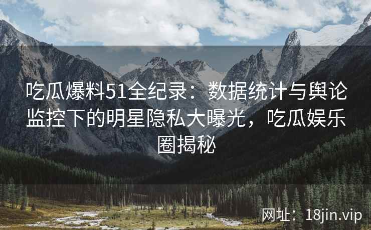 吃瓜爆料51全纪录：数据统计与舆论监控下的明星隐私大曝光，吃瓜娱乐圈揭秘