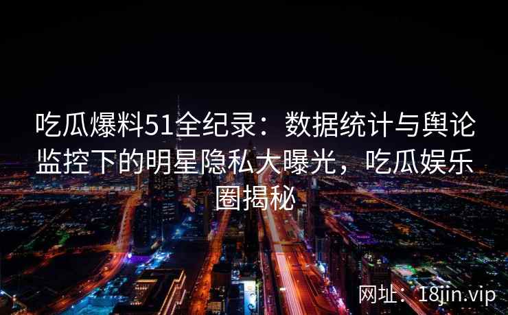 吃瓜爆料51全纪录：数据统计与舆论监控下的明星隐私大曝光，吃瓜娱乐圈揭秘
