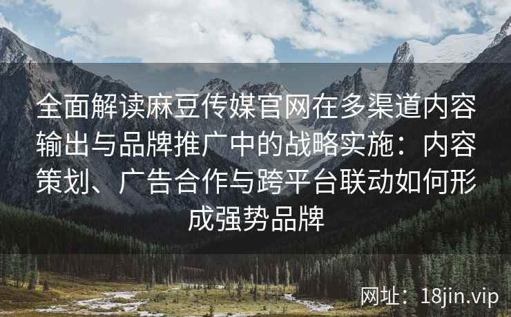 全面解读麻豆传媒官网在多渠道内容输出与品牌推广中的战略实施：内容策划、广告合作与跨平台联动如何形成强势品牌