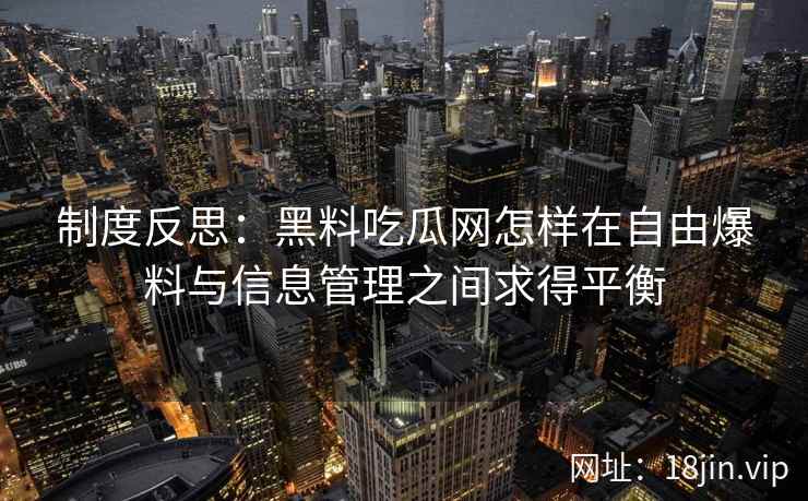 制度反思：黑料吃瓜网怎样在自由爆料与信息管理之间求得平衡