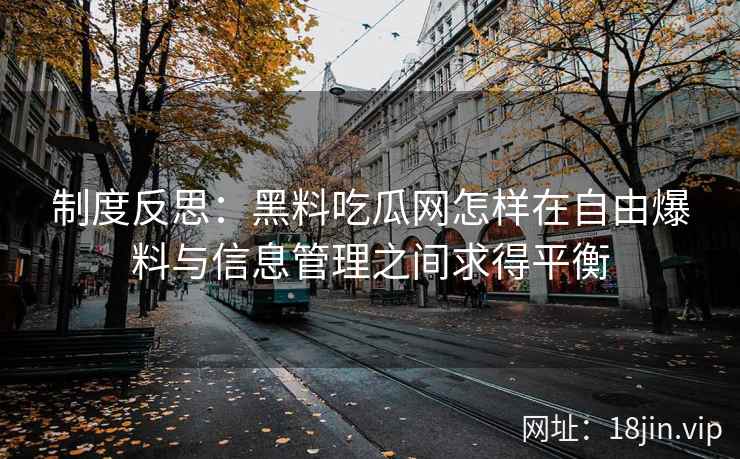制度反思：黑料吃瓜网怎样在自由爆料与信息管理之间求得平衡