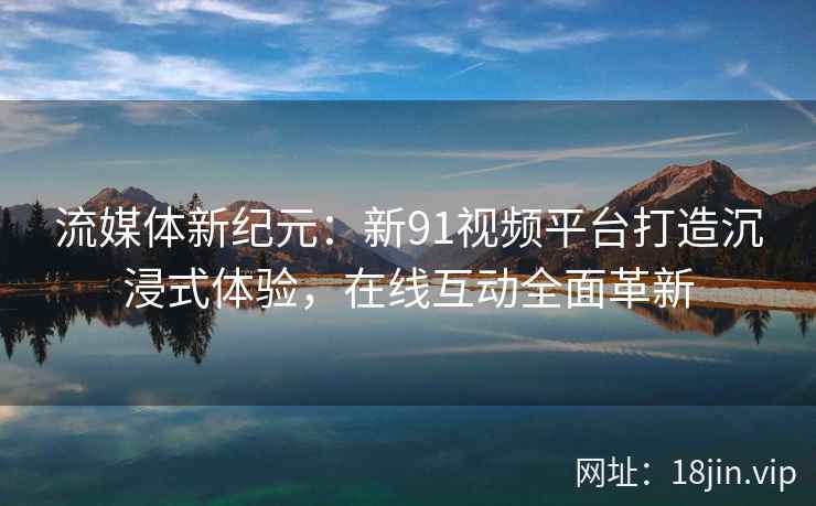 流媒体新纪元：新91视频平台打造沉浸式体验，在线互动全面革新