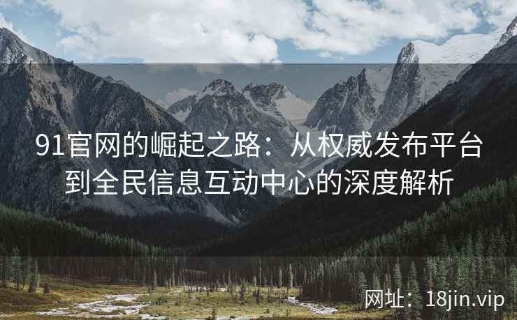 91官网的崛起之路：从权威发布平台到全民信息互动中心的深度解析