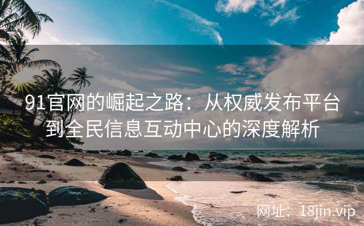 91官网的崛起之路：从权威发布平台到全民信息互动中心的深度解析
