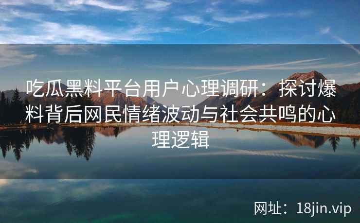 吃瓜黑料平台用户心理调研：探讨爆料背后网民情绪波动与社会共鸣的心理逻辑