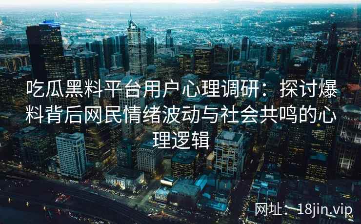 吃瓜黑料平台用户心理调研：探讨爆料背后网民情绪波动与社会共鸣的心理逻辑