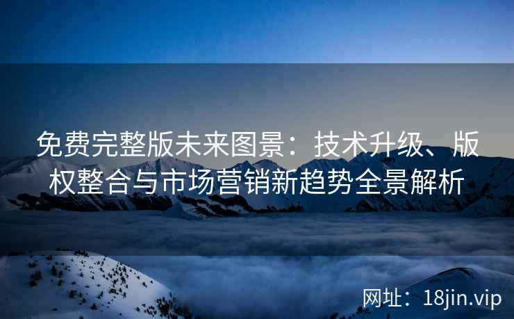 免费完整版未来图景：技术升级、版权整合与市场营销新趋势全景解析