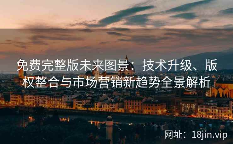 免费完整版未来图景：技术升级、版权整合与市场营销新趋势全景解析