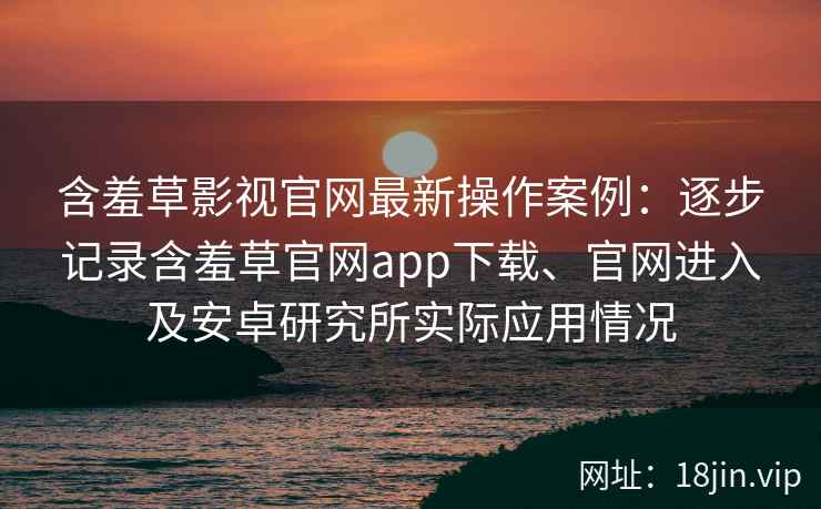 含羞草影视官网最新操作案例：逐步记录含羞草官网app下载、官网进入及安卓研究所实际应用情况