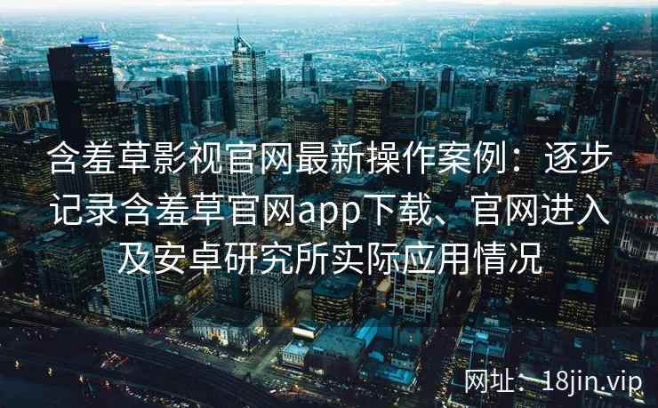 含羞草影视官网最新操作案例：逐步记录含羞草官网app下载、官网进入及安卓研究所实际应用情况