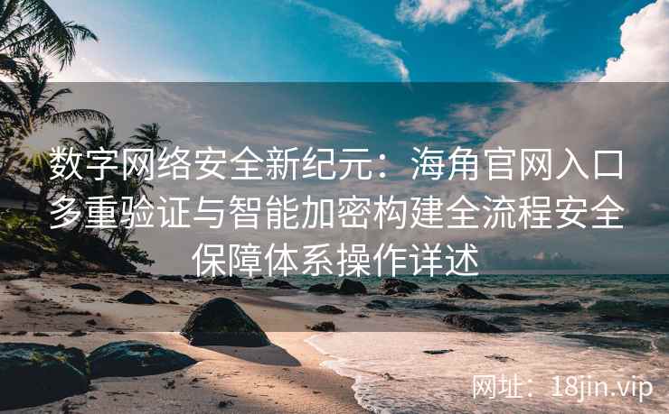 数字网络安全新纪元：海角官网入口多重验证与智能加密构建全流程安全保障体系操作详述