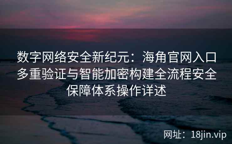 数字网络安全新纪元：海角官网入口多重验证与智能加密构建全流程安全保障体系操作详述