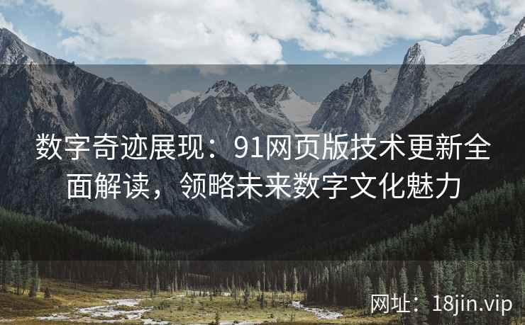 数字奇迹展现：91网页版技术更新全面解读，领略未来数字文化魅力