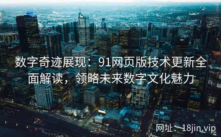数字奇迹展现：91网页版技术更新全面解读，领略未来数字文化魅力