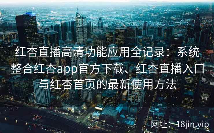 红杏直播高清功能应用全记录：系统整合红杏app官方下载、红杏直播入口与红杏首页的最新使用方法