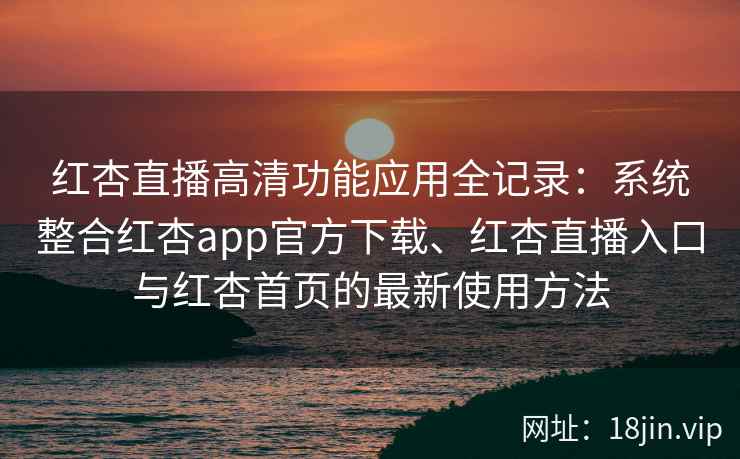 红杏直播高清功能应用全记录：系统整合红杏app官方下载、红杏直播入口与红杏首页的最新使用方法