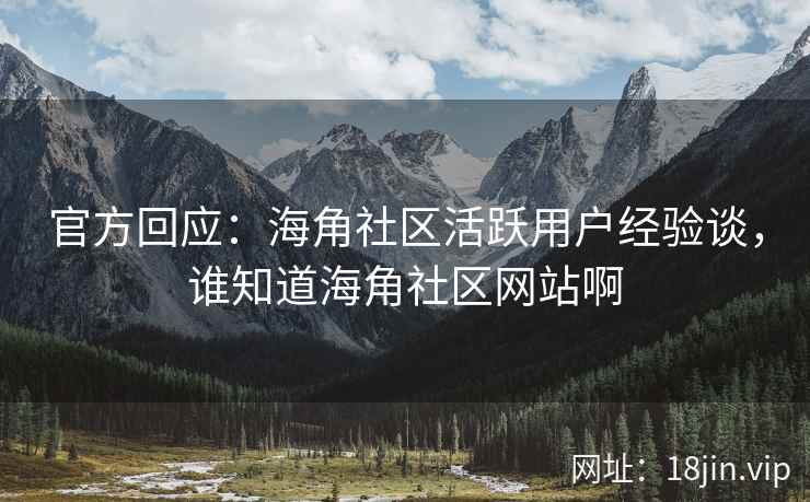 官方回应：海角社区活跃用户经验谈，谁知道海角社区网站啊