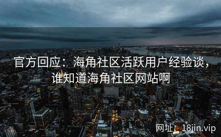 官方回应：海角社区活跃用户经验谈，谁知道海角社区网站啊