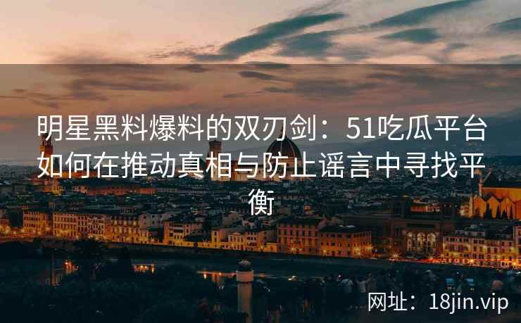 明星黑料爆料的双刃剑：51吃瓜平台如何在推动真相与防止谣言中寻找平衡