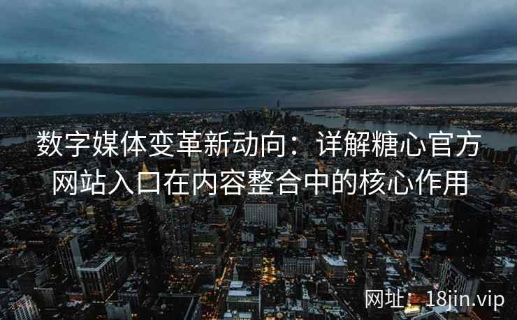 数字媒体变革新动向：详解糖心官方网站入口在内容整合中的核心作用
