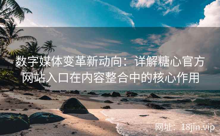数字媒体变革新动向：详解糖心官方网站入口在内容整合中的核心作用