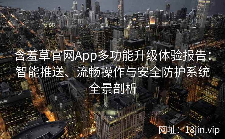 含羞草官网App多功能升级体验报告：智能推送、流畅操作与安全防护系统全景剖析