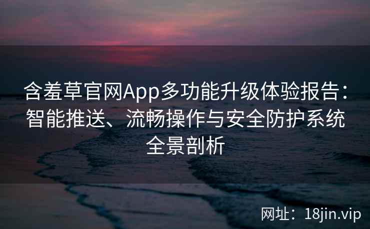 含羞草官网App多功能升级体验报告：智能推送、流畅操作与安全防护系统全景剖析