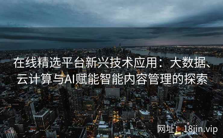 在线精选平台新兴技术应用：大数据、云计算与AI赋能智能内容管理的探索