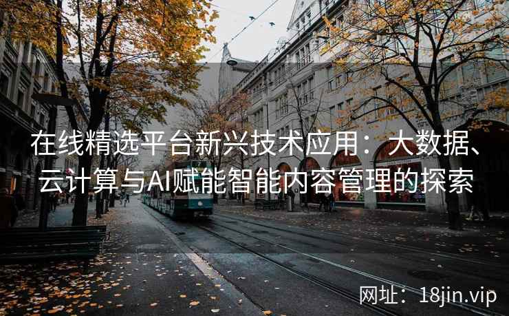 在线精选平台新兴技术应用：大数据、云计算与AI赋能智能内容管理的探索