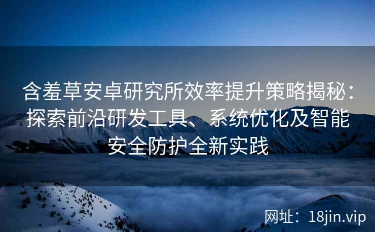 含羞草安卓研究所效率提升策略揭秘：探索前沿研发工具、系统优化及智能安全防护全新实践