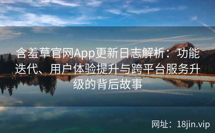 含羞草官网App更新日志解析：功能迭代、用户体验提升与跨平台服务升级的背后故事