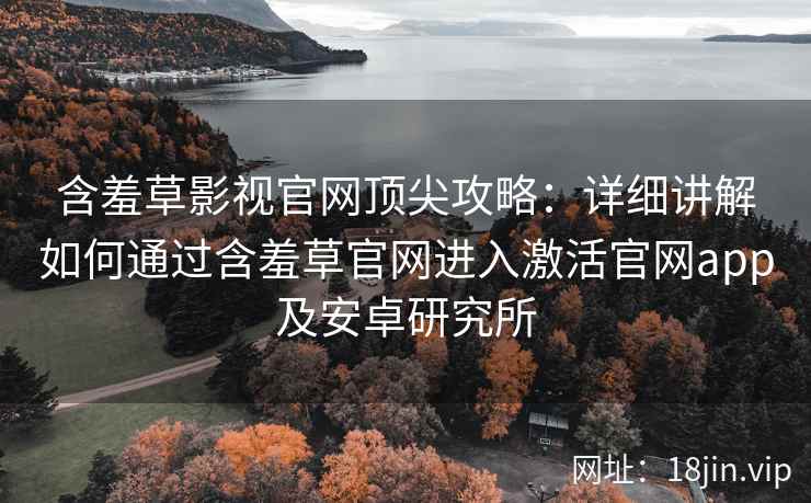 含羞草影视官网顶尖攻略：详细讲解如何通过含羞草官网进入激活官网app及安卓研究所