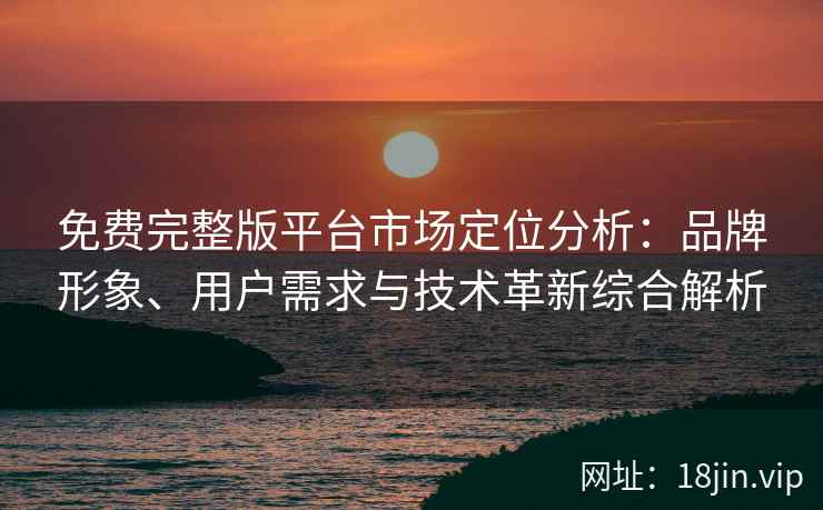 免费完整版平台市场定位分析：品牌形象、用户需求与技术革新综合解析
