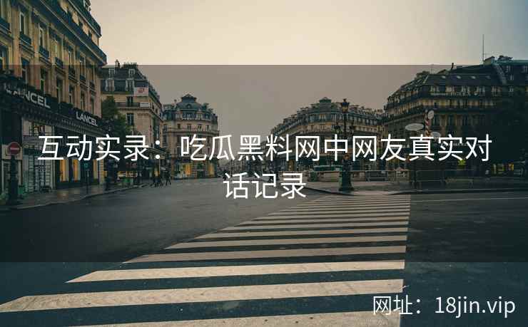互动实录：吃瓜黑料网中网友真实对话记录